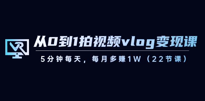 从0到1拍视频vlog-变现课，5分钟每天，每月多赚1W（22节课）