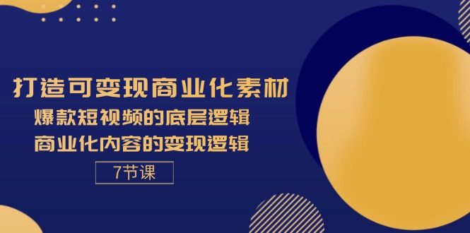 打造可变现商业化素材，爆款短视频的底层逻辑，商业化内容的变现逻辑-7节