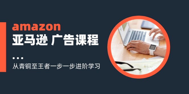 amazon亚马逊 广告课程：从青铜至王者一步一步进阶学习（16节）