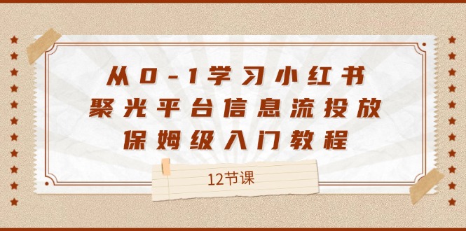 从0-1学习小红书 聚光平台信息流投放，保姆级入门教程（12节课）