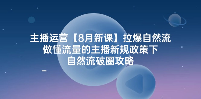 主播运营【8月新课】拉爆自然流，做懂流量的主播新规政策下，自然流破圈攻略