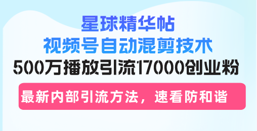 星球精华帖视频号自动混剪技术，500万播放引流17000创业粉