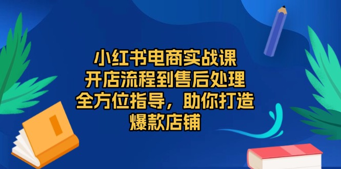 小红书电商实战课，开店流程到售后处理，全方位指导，助你打造爆款店铺