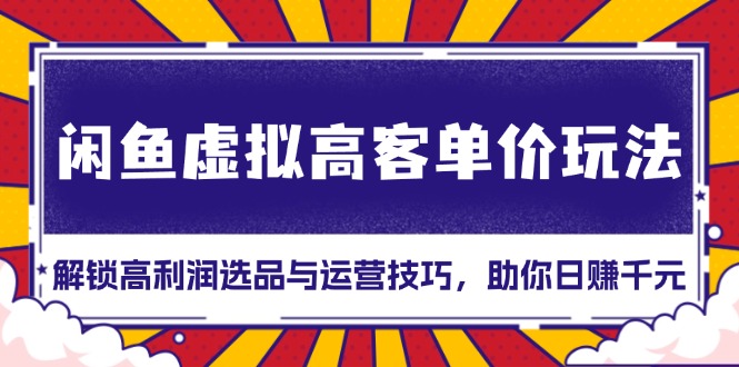 闲鱼虚拟高客单价玩法：解锁高利润选品与运营技巧，助你日赚千元！