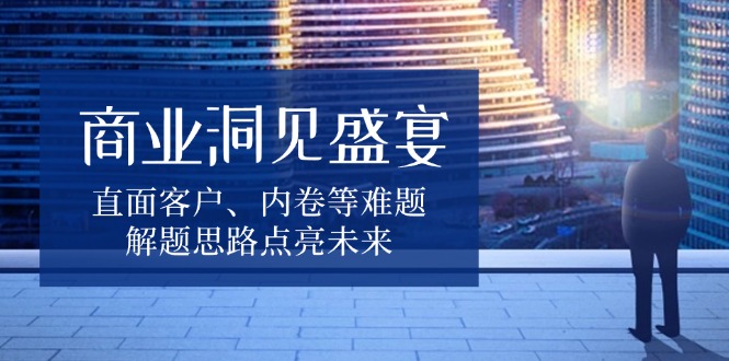 商业洞见盛宴，直面客户、内卷等难题，解题思路点亮未来