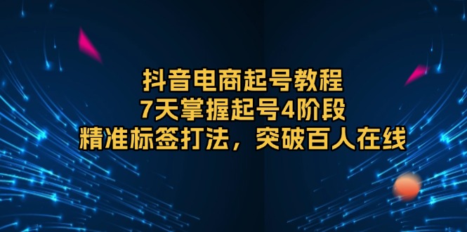 抖音直播电商起号教程，7天掌握起号4阶段，精准标签打法，突破百人在线