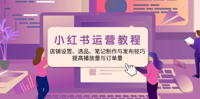 小红书运营教程：店铺设置、选品、笔记制作与发布技巧、提高播放量