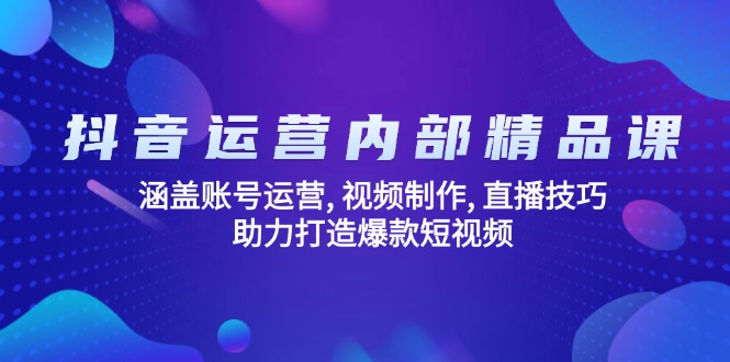 抖音运营内部精品课：涵盖账号运营, 视频制作, 直播技巧, 助力打造爆款