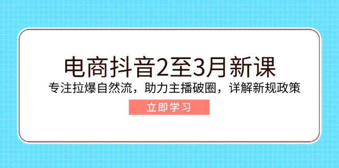 电商抖音2至3月新课：专注拉爆自然流，助力主播破圈，详解新规政策