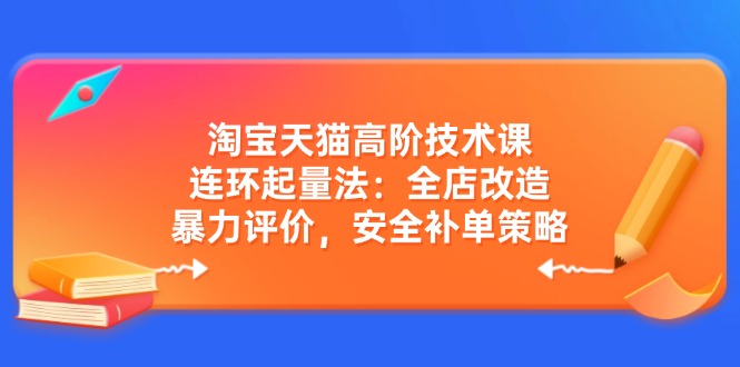 淘宝天猫高阶技术课：连环起量法：全店改造，暴力评价，安全补单策略