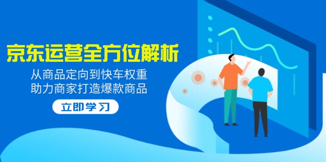 2025京东运营全方位解析：从商品定向到快车权重，助力商家打造爆款商品