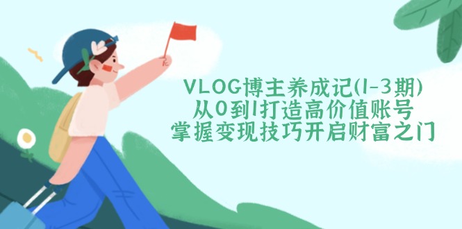 VLOG博主养成记（1-3期）从0到1打造高价值账号，掌握变现技巧开启财富之门